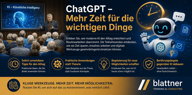 Modernes Hero-Banner im Blau-Gold-Design von Blattner Training & Consulting mit der grossen Überschrift „ChatGPT – Mehr Zeit für die wichtigen Dinge“. Das Banner bewirbt eine praxisnahe Schulung beziehungsweise einen Vortrag über ChatGPT und den sinnvollen Einsatz von Künstlicher Intelligenz im Alltag und Berufsleben. Auf der linken Bildhälfte hält ein Referent einen Vortrag vor einem interessierten Publikum. Im Hintergrund zeigt eine Präsentationsleinwand das Thema „KI – Künstliche Intelligenz“ mit einer stilisierten digitalen Gehirngrafik. Die aufmerksamen Zuhörer verdeutlichen den interaktiven Charakter der Veranstaltung. Die rechte Bildhälfte zeigt eine freundliche, moderne KI-Figur mit ChatGPT-Symbol sowie grafische Elemente wie eine Uhr, Dokumente, Chat-Sprechblase und Ideen-Symbol. Diese veranschaulichen, wie ChatGPT Routinearbeiten übernimmt, Zeit spart und den kreativen Arbeitsalltag unterstützt. Unter der Einleitung wird erklärt, dass Teilnehmende lernen, wie moderne KI den Alltag erleichtert, Routineaufgaben automatisiert und digitale Werkzeuge gewinnbringend eingesetzt werden können. Im unteren Bereich werden die wichtigsten Vorteile der Schulung mit Symbolen dargestellt: Sofort umsetzbare Tipps für den Alltag – praktische Ideen, die direkt angewendet werden können. Praktische Anwendungen statt Theorie – verständliche Beispiele aus der Praxis. Begeisterung für neue Möglichkeiten schaffen – das Potenzial von ChatGPT und Künstlicher Intelligenz entdecken. Berührungsängste gegenüber KI abbauen – leicht verständliche Erklärungen ohne Fachchinesisch. Den Abschluss bildet ein goldener Informationsstreifen mit dem Slogan „Kluge Werkzeuge. Mehr Zeit. Mehr Möglichkeiten. – Nutzen Sie KI, um sich auf das zu konzentrieren, was wirklich zählt.“. Rechts unten befindet sich das Logo von Blattner Training & Consulting. Das moderne Blau-Gold-Design vermittelt Innovation, Praxisnähe und zeigt, wie ChatGPT den Alltag einfacher, effizienter und produktiver gestalten kann.