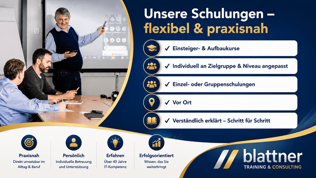 Modernes Werbebanner im Blau-Gold-Design von Blattner Training & Consulting mit dem Titel „Unsere Schulungen – flexibel & praxisnah“. Auf der linken Seite vermittelt ein authentisches Schulungsfoto eine angenehme Lernatmosphäre: Ein Kursleiter erklärt den Unterrichtsstoff an einem interaktiven Bildschirm, während zwei Teilnehmende aufmerksam folgen und mit mobilen Geräten arbeiten. Auf der rechten Seite werden die wichtigsten Vorteile der Schulungen übersichtlich dargestellt. Hervorgehoben werden Einsteiger- und Aufbaukurse, individuell auf Zielgruppe und Wissensstand angepasste Schulungen, Einzel- oder Gruppenschulungen, Durchführung vor Ort sowie eine verständliche Schritt-für-Schritt-Erklärung. Jede Aussage wird durch ein passendes Symbol ergänzt und in einer modernen Kartenoptik präsentiert. Im unteren Bereich unterstreichen vier Vorteile das Schulungsangebot: Praxisnah mit direkter Anwendbarkeit im Alltag und Beruf, Persönlich mit individueller Betreuung und Unterstützung, Erfahren mit über 40 Jahren IT-Kompetenz sowie Erfolgsorientiert mit Wissen, das nachhaltig weiterbringt. Rechts unten befindet sich das Logo von Blattner Training & Consulting. Das moderne Blau-Gold-Design vermittelt Kompetenz, persönliche Betreuung und praxisorientierte IT-Schulungen für Privatpersonen, Unternehmen und Organisationen.
